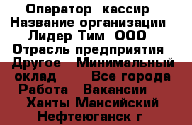 Оператор -кассир › Название организации ­ Лидер Тим, ООО › Отрасль предприятия ­ Другое › Минимальный оклад ­ 1 - Все города Работа » Вакансии   . Ханты-Мансийский,Нефтеюганск г.